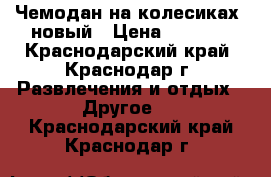 Чемодан на колесиках, новый › Цена ­ 1 500 - Краснодарский край, Краснодар г. Развлечения и отдых » Другое   . Краснодарский край,Краснодар г.